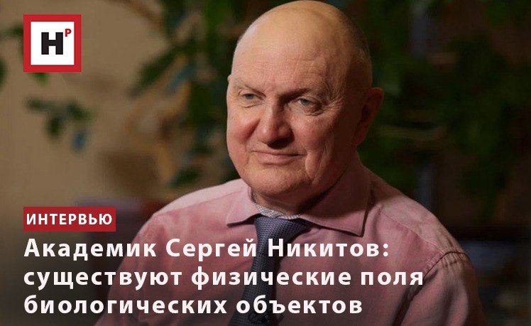 АКАДЕМИК СЕРГЕЙ НИКИТОВ: СУЩЕСТВУЮТ ФИЗИЧЕСКИЕ ПОЛЯ БИОЛОГИЧЕСКИХ ОБЪЕКТОВ