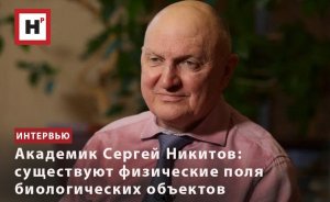 АКАДЕМИК СЕРГЕЙ НИКИТОВ: СУЩЕСТВУЮТ ФИЗИЧЕСКИЕ ПОЛЯ БИОЛОГИЧЕСКИХ ОБЪЕКТОВ
