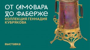 Выставка «От самовара до Фаберже. Коллекция Геннадия Кубрякова»