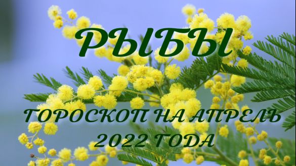 рыбы гороскоп на апрель 2022 года.