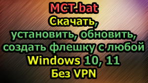 MCT.bat Скачать, установить, обновить, создать флешку с любой Windows 10, 11. Без VPN