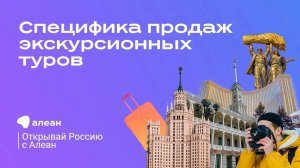 Специфика продаж экскурсионных туров, Москва. Эфир обучающего проекта «Открывай Россию с Алеан»