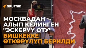 Москвадан алып келинген "Эскерүү оту" Бишкекке өткөрүлүп берилди