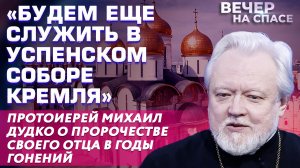 «БУДЕМ ЕЩЕ СЛУЖИТЬ В УСПЕНСКОМ СОБОРЕ КРЕМЛЯ» О. МИХАИЛ ДУДКО О ПРОРОЧЕСТВЕ СВОЕГО ОТЦА В ГОНЕНИЙ