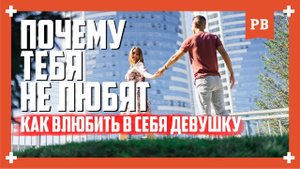 ПОЧЕМУ ТЕБЯ НЕ ЛЮБЯТ? И как ВЛЮБИТЬ В СЕБЯ ДЕВУШКУ? Психология отношений. Создание любви