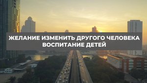 Желание изменить другого человека. Воспитание детей. Проект 2А. Путь к себе