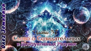 Олег Землянин  Часть 37  Слово о Созидательных и Деструктивных Разумах