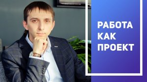 Работа как проект. Как относиться к будущей работе, чтобы достичь успеха?