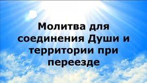 МОЛИТВА ДЛЯ СОЕДИНЕНИЯ ДУШИ И ТЕРРИТОРИИ ПРИ ПЕРЕЕЗДЕ