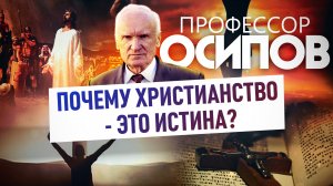 ПРОФЕССОР ОСИПОВ: ПОЧЕМУ ХРИСТИАНСТВО - ЭТО ИСТИНА?