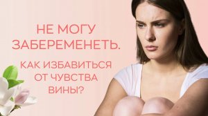 ? Не могу забеременеть: как избавиться от чувства вины?