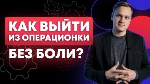 ЭТО освободит время для жизни! / Как собственнику выйти из операционки?