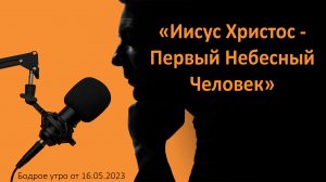 Бодрое утро 16.05 - «Иисус Христос - Первый Небесный Человек»
