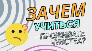 ЗАЧЕМ УЧИТЬСЯ ПРОЖИВАТЬ ЧУВСТВА?