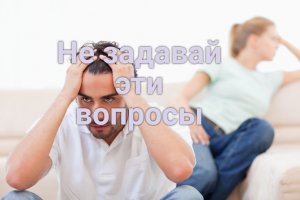 Женские вопросы, которые раздражают мужчин.