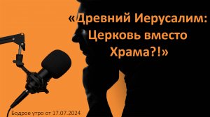 Бодрое утро 17.07 - «Древний Иерусалим: Церковь вместо Храма?!»