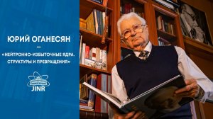 Юрий Оганесян: «Нейтронно-избыточные ядра. Структуры и превращения».