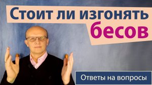 Стоит ли изгонять бесов? / Ответ православного психолога