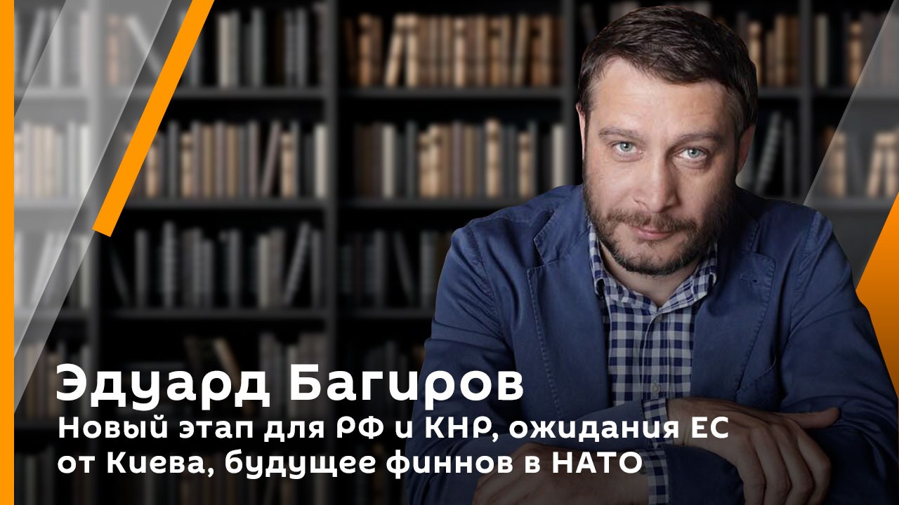 Эдуард Багиров. Новый этап для РФ и КНР, ожидания ЕС от Киева, будущее финнов в НАТО