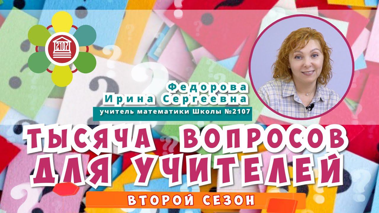 ТЫСЯЧА ВОПРОСОВ ДЛЯ УЧИТЕЛЕЙ / Федорова Ирина Сергеевна -  учитель математики Школы №2107