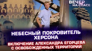 НЕБЕСНЫЙ ПОКРОВИТЕЛЬ ХЕРСОНА. ВКЛЮЧЕНИЕ АЛЕКСАНДРА ЕГОРЦЕВА С ОСВОБОЖДЕННЫХ ТЕРРИТОРИЙ