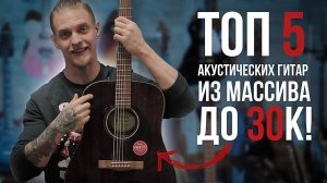 ТОП 5 акустических гитар из массива до 30 тысяч!