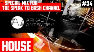ARKADY ANTSYREV Special mix for the SPEAK TO BASH Channel #34  HOUSE