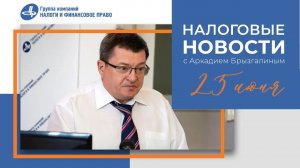 Налоговые новости от Аркадия Брызгалина 25 июня 2021 г