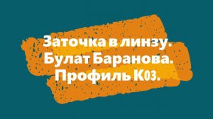 Заточка в линзу  Булат Баранова  Профиль К03