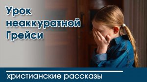 Урок неаккуратной Грейси - ИНТЕРЕСНЫЙ ХРИСТИАНСКИЙ РАССКАЗ | Христианские рассказы