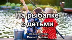 На рыбалке с детьми. Мамиев Феликс. История из жизни. МСЦ ЕХБ