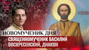 СВЯЩЕННОМУЧЕНИК ВАСИЛИЙ ВОСКРЕСЕНСКИЙ, ДИАКОН / НОВОМУЧЕНИК ДНЯ