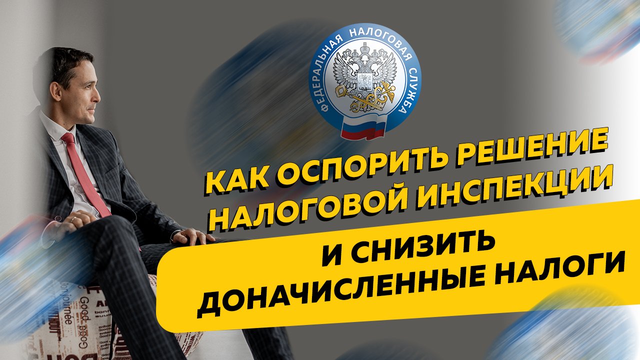 Как оспорить решение налоговой инспекции и снизить доначисленные налоги. Бизнес и налоги