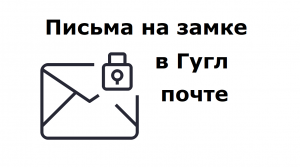 Письма на замке и конфиденциальность в Гугл почте