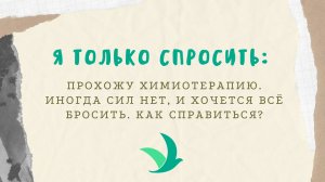 Я только спросить: Прохожу химиотерапию. Иногда сил нет, и хочется всё бросить. Как справиться?
