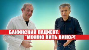 БАКИНСКИЙ ПАЦИЕНТ: МОЖНО ПИТЬ ВИНО?! БУДУ ДЛИННЫЙ ТОСТ ЗА ЗДОРОВЬЕ ДОКТОРА ГОВОРИТЬ, ДА!"