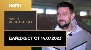 «Наши иностранцы». Дайджест от 14.07.2023