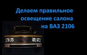 Делаем правильное освещение салона на ВАЗ 2106.