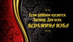 ЕСЛИ РЕБЁНОК КУСАЕТСЯ..ЗАГОВОР ДЛЯ ВСЕХ..АВТОР: ИНГА ХОСРОЕВА