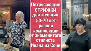 ПОТРЯСАЮЩИЕ СТРИЖКИ ДЛЯ ЖЕНЩИН 50-70 лет разной комплекции от знаменитого стилиста Ивана из Сочи.