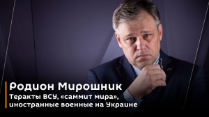 Родион Мирошник. Теракты ВСУ, "саммит мира", иностранные военные на Украине