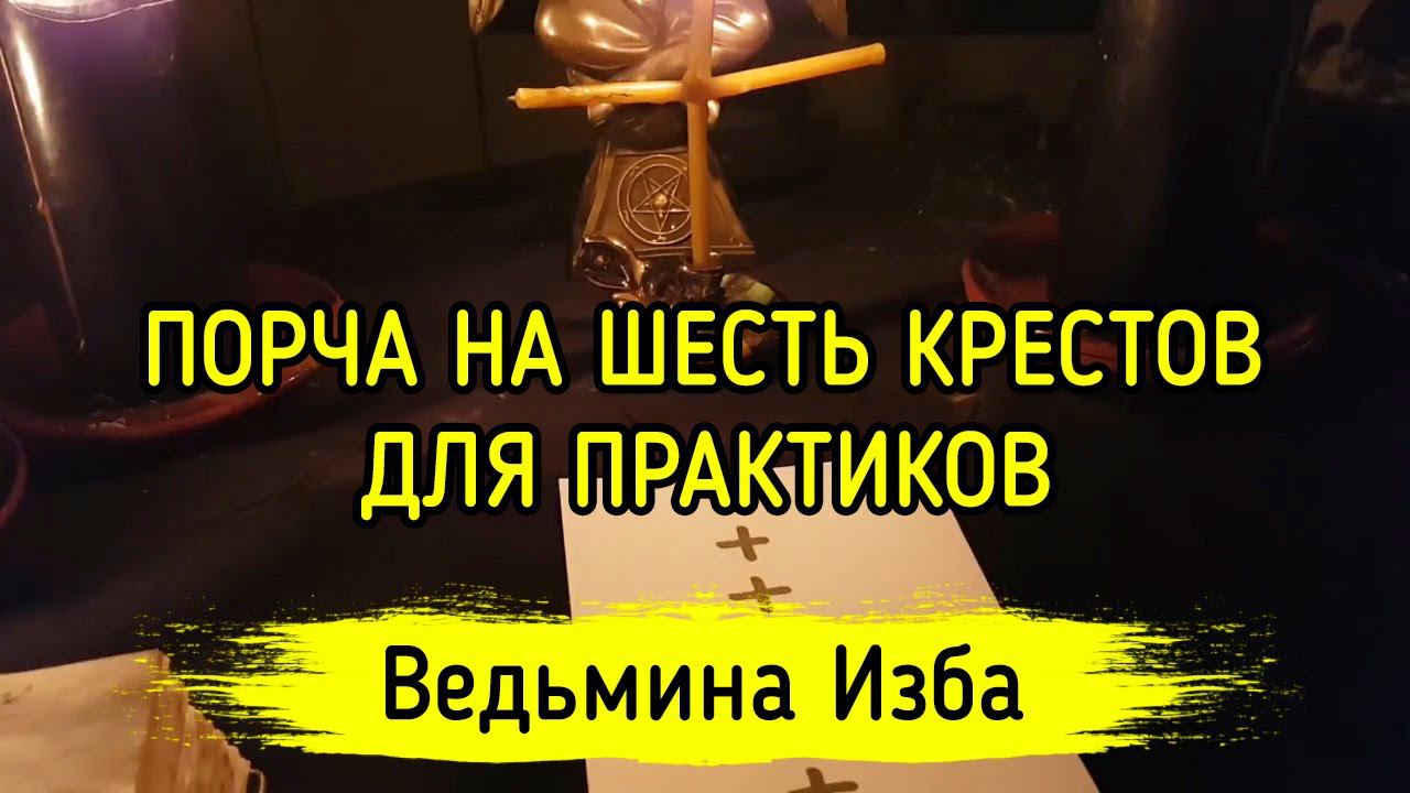 ПОРЧА НА ШЕСТЬ КРЕСТОВ. ДЛЯ ПРАКТИКОВ. ВЕДЬМИНА ИЗБА ▶️ МАГИЯ