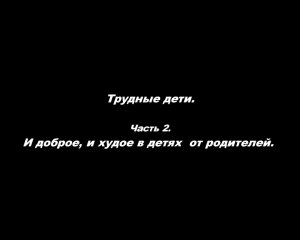 Трудные дети.
Часть 2. И доброе, и худое в детях от родителей