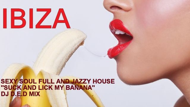 IBIZA SEXY SOUL FULL AND JAZZY HOUSE SUCK AND LICK MY BANANA DJ D.E.D MIX