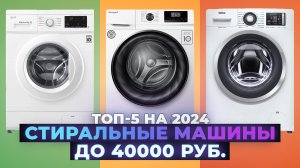 ТОП–5 лучших стиральных машин до 40000 рублей 2024 года | Рейтинг по качеству и надежности