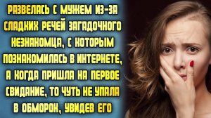 Развелась с мужем из-за незнакомца, с которым познакомилась в интернете, но обомлела, увидев его