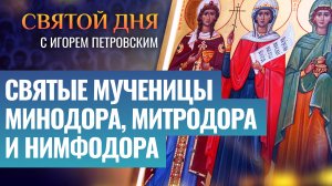 СВЯТЫЕ МУЧЕНИЦЫ МИНОДОРА, МИТРОДОРА И НИМФОДОРА / СВЯТОЙ ДНЯ