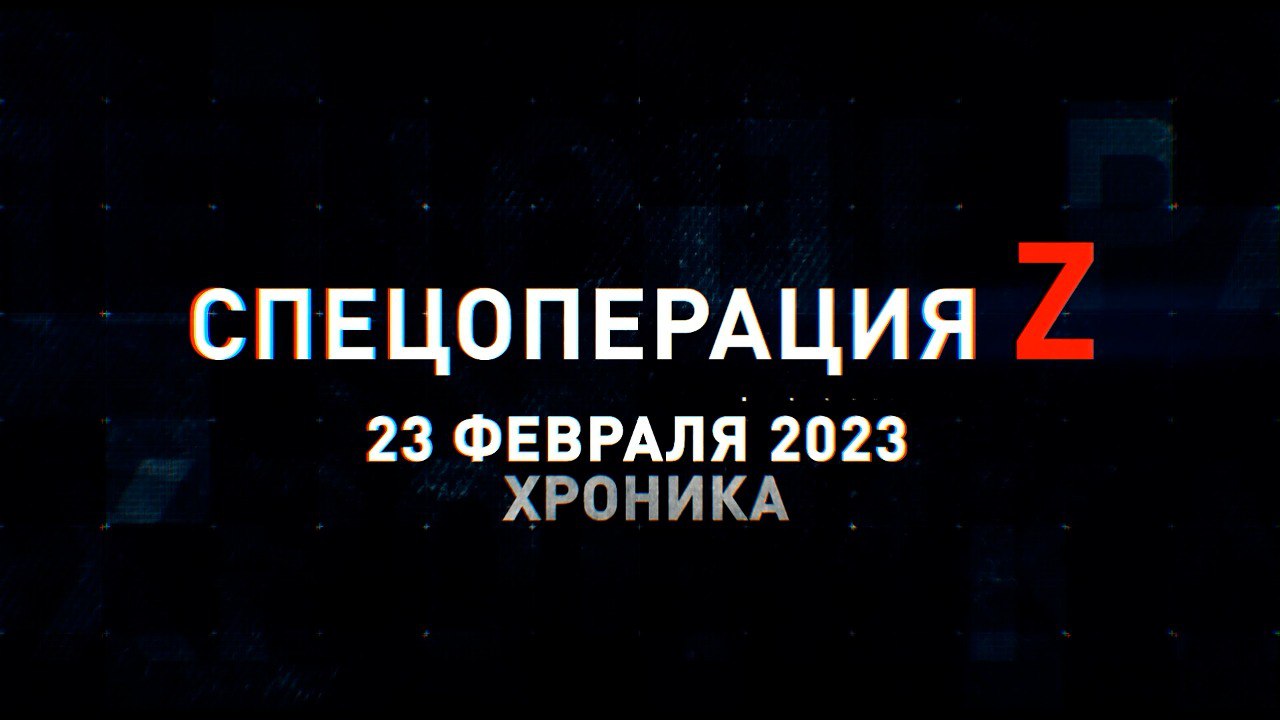 Спецоперация Z: хроника главных военных событий 23 февраля