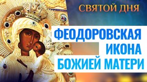 ФЕОДОРОВСКАЯ ИКОНА БОЖИЕЙ МАТЕРИ. СВЯТОЙ ДНЯ