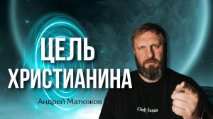 ЦЕЛЬ ХРИСТИАНИНА | ПАСТОР АНДРЕЙ МАТЮЖОВ